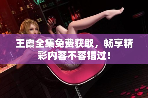 王霞全集免费获取，畅享精彩内容不容错过！