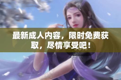 最新**内容，限时免费获取，尽情享受吧！