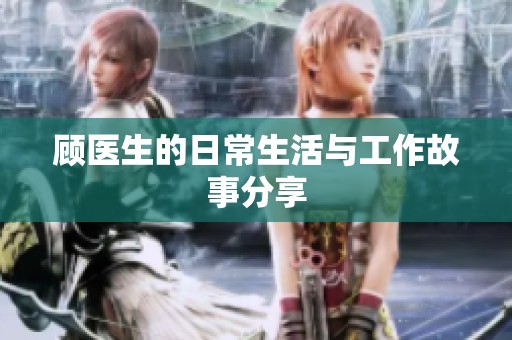 顾医生的日常生活与工作故事分享