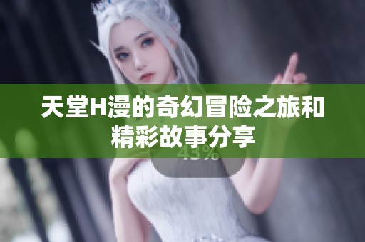 天堂H漫的奇幻冒险之旅和精彩故事分享