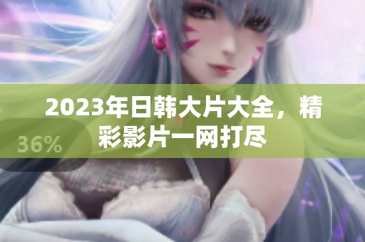 2023年日韩大片大全，精彩影片一网打尽