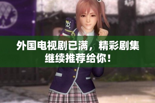 外国电视剧已满，精彩剧集继续推荐给你！