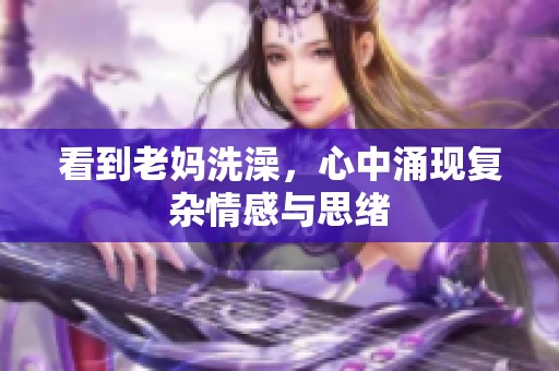 看到老妈洗澡，心中涌现复杂情感与思绪