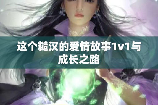 这个糙汉的爱情故事1v1与成长之路