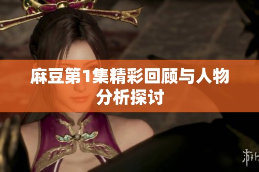 麻豆第1集精彩回顾与人物分析探讨