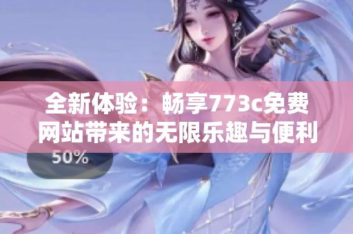 全新体验：畅享773c免费网站带来的无限乐趣与便利