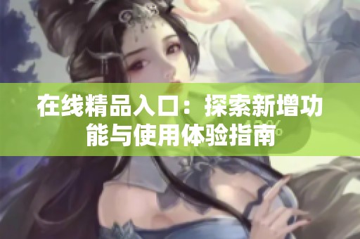 在线精品入口：探索新增功能与使用体验指南