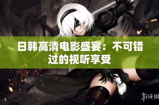 日韩高清电影盛宴：不可错过的视听享受