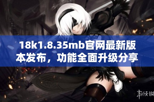 18k1.8.35mb官网最新版本发布，功能全面升级分享