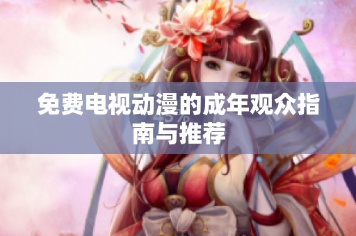 免费电视动漫的成年观众指南与推荐