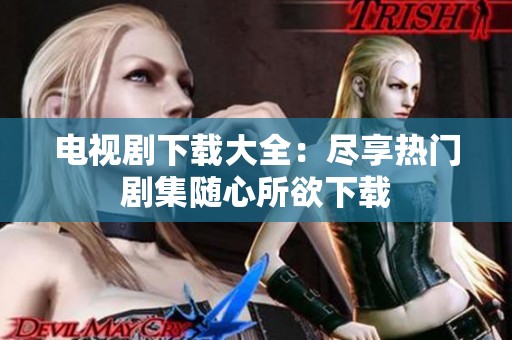 电视剧下载大全：尽享热门剧集随心所欲下载