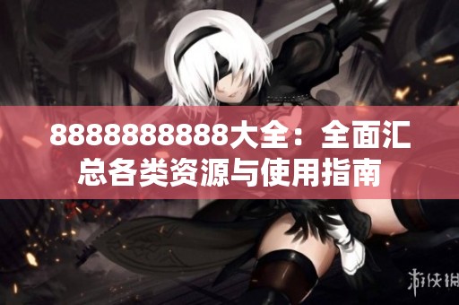 8888888888大全：全面汇总各类资源与使用指南