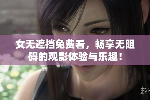 女无遮挡免费看，畅享无阻碍的观影体验与乐趣！
