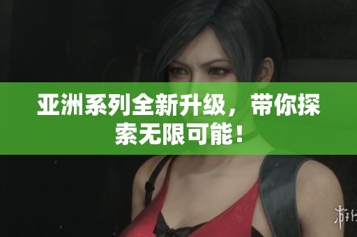 亚洲系列全新升级，带你探索无限可能！
