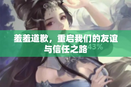 羞羞道歉，重启我们的友谊与信任之路