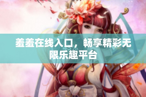羞羞在线入口，畅享精彩无限乐趣平台