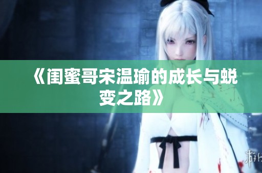 《闺蜜哥宋温瑜的成长与蜕变之路》