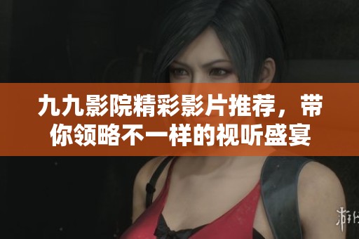 九九影院精彩影片推荐，带你领略不一样的视听盛宴