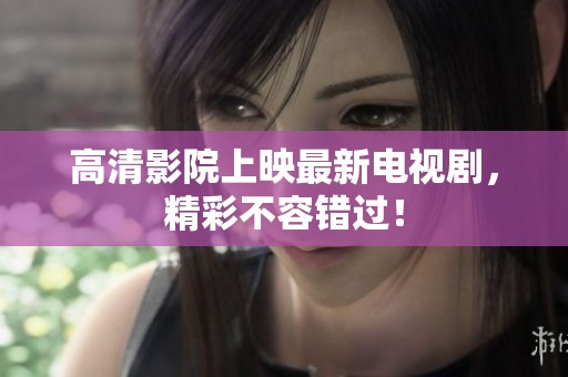高清影院上映最新电视剧，精彩不容错过！
