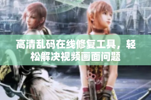 高清乱码在线修复工具，轻松解决视频画面问题