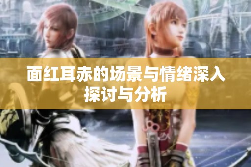 面红耳赤的场景与情绪深入探讨与分析