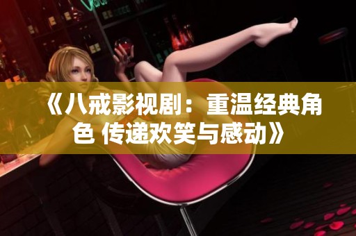 《八戒影视剧：重温经典角色 传递欢笑与感动》