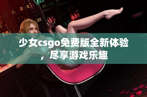 少女csgo免费版全新体验，尽享游戏乐趣
