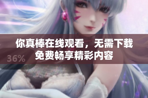 你真棒在线观看，无需下载免费畅享精彩内容