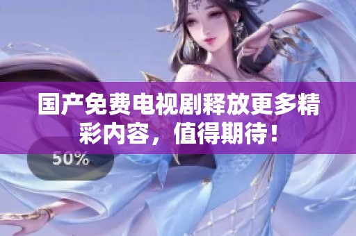 国产免费电视剧释放更多精彩内容，值得期待！