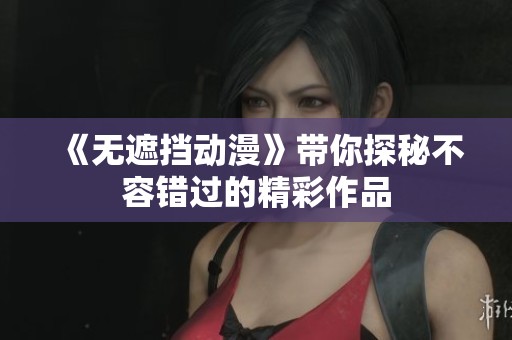 《无遮挡动漫》带你探秘不容错过的精彩作品