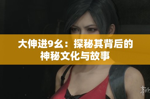 大伸进9幺：探秘其背后的神秘文化与故事