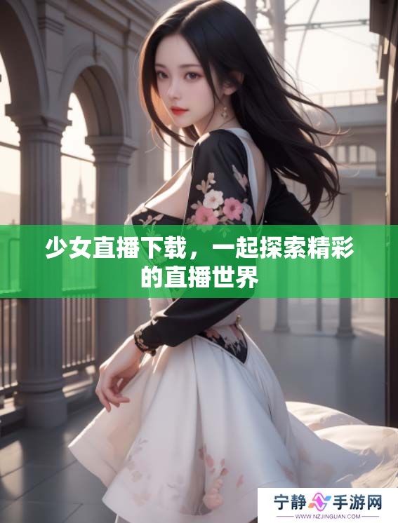 少女直播下载，一起探索精彩的直播世界