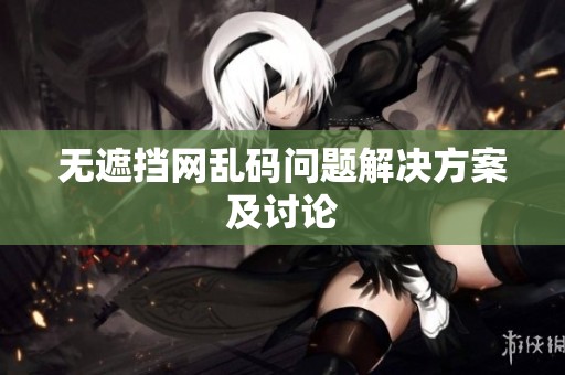 无遮挡网乱码问题解决方案及讨论
