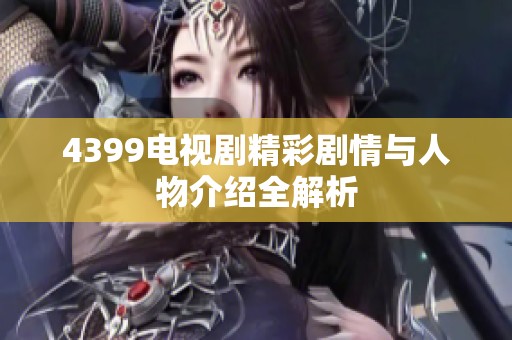 4399电视剧精彩剧情与人物介绍全解析