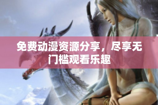 免费动漫资源分享，尽享无门槛观看乐趣