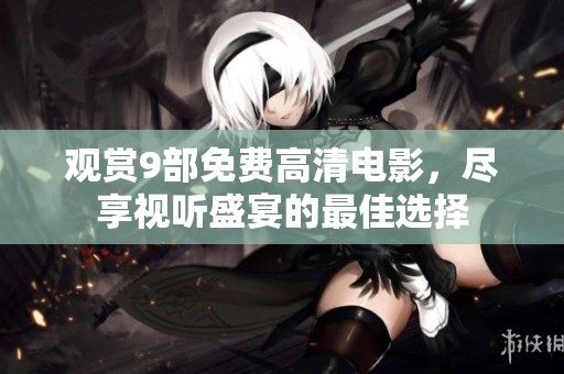 观赏9部免费高清电影，尽享视听盛宴的最佳选择