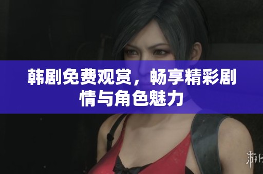 韩剧免费观赏，畅享精彩剧情与角色魅力
