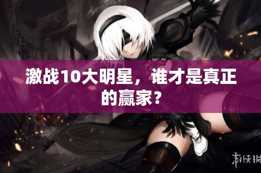 激战10大明星，谁才是真正的赢家？