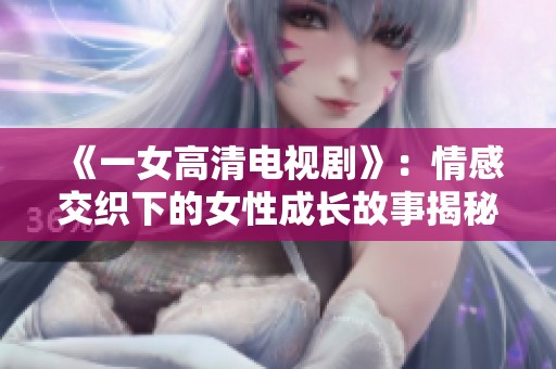 《一女高清电视剧》：情感交织下的女性成长故事揭秘