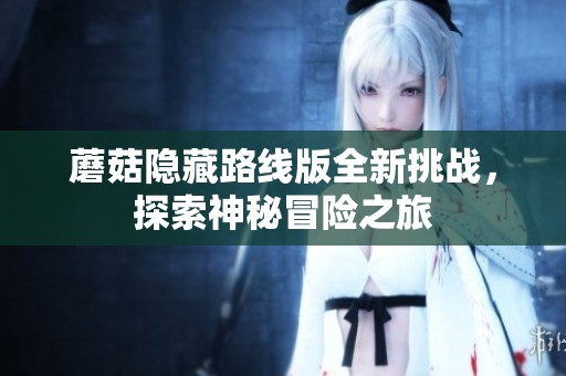 蘑菇隐藏路线版全新挑战，探索神秘冒险之旅