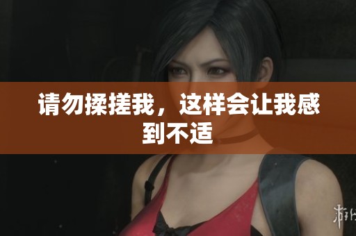 请勿揉搓我，这样会让我感到不适