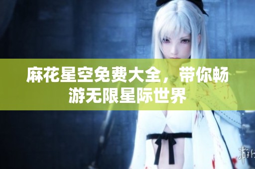 麻花星空免费大全，带你畅游无限星际世界