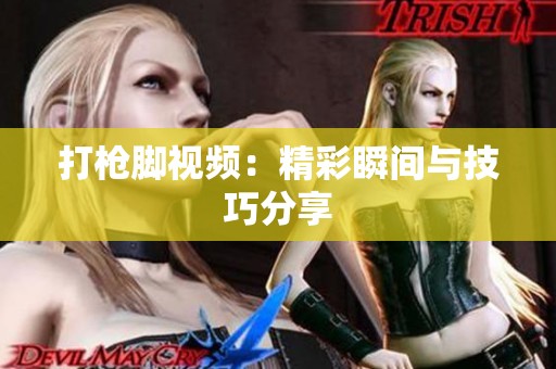 打枪脚视频：精彩瞬间与技巧分享