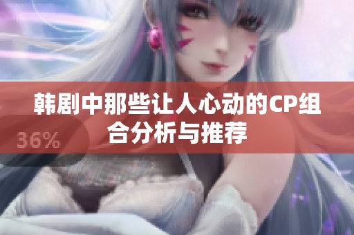 韩剧中那些让人心动的CP组合分析与推荐