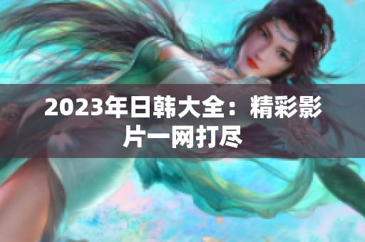 2023年日韩大全：精彩影片一网打尽