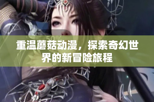 重温蘑菇动漫，探索奇幻世界的新冒险旅程