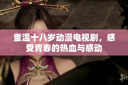 重温十八岁动漫电视剧，感受青春的热血与感动
