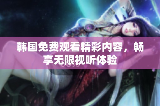 韩国免费观看精彩内容，畅享无限视听体验