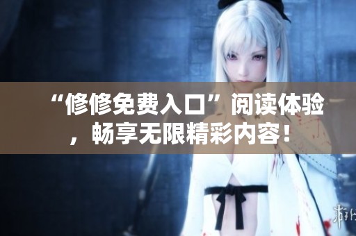 “修修免费入口”阅读体验，畅享无限精彩内容！