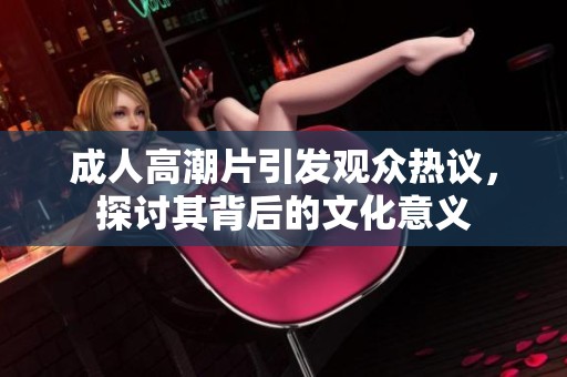 **高潮片引发观众热议，探讨其背后的文化意义
